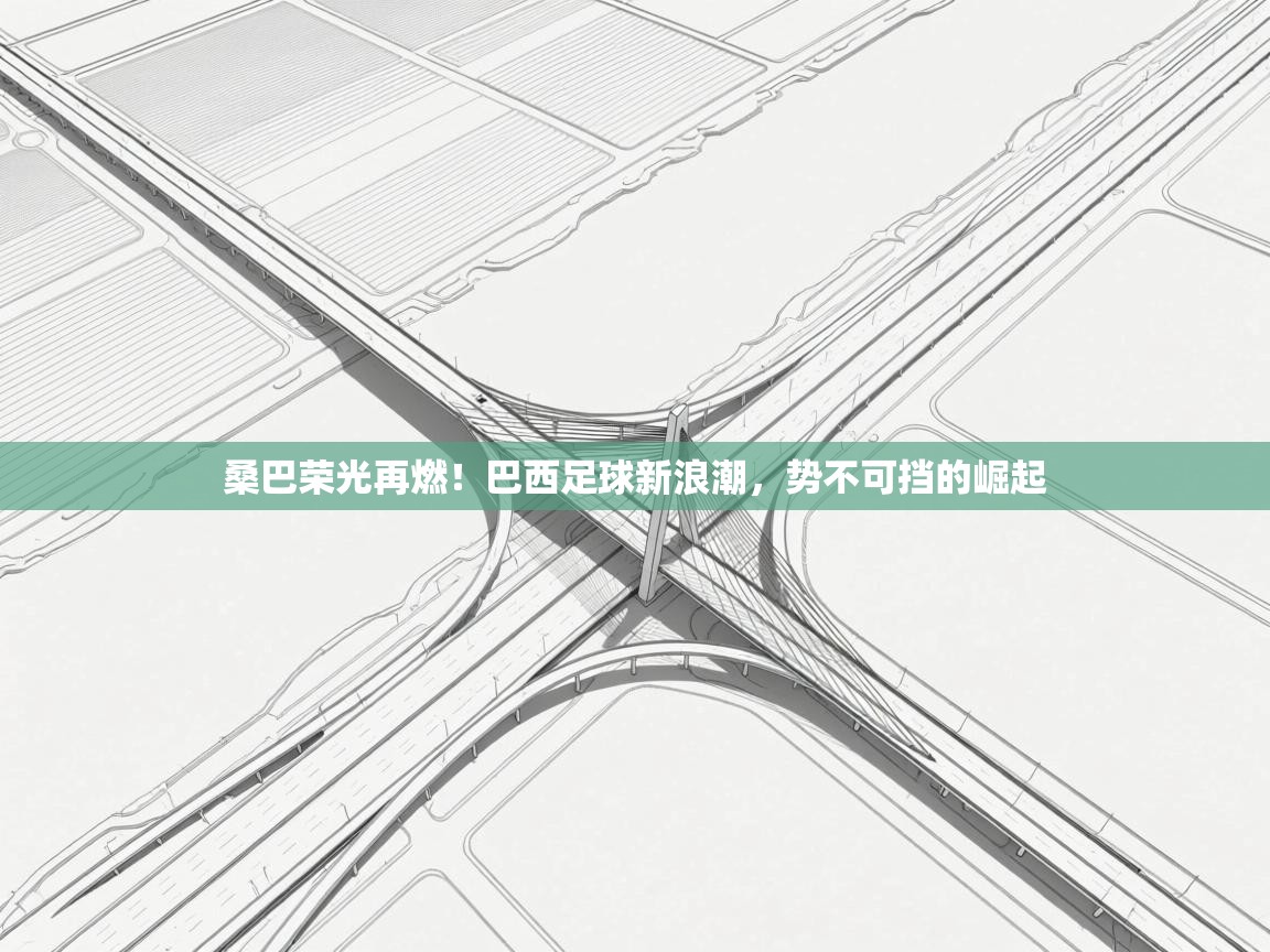 桑巴荣光再燃！巴西足球新浪潮，势不可挡的崛起  第2张