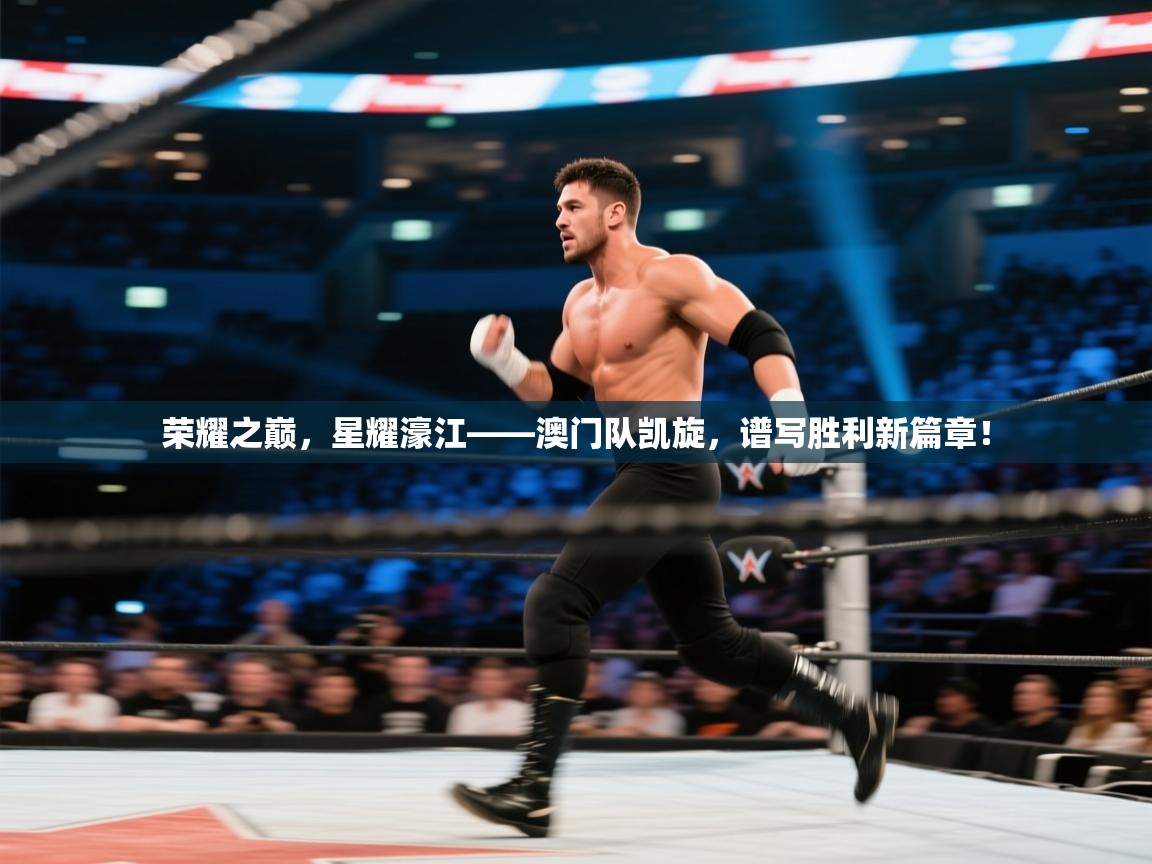 荣耀之巅，星耀濠江——澳门队凯旋，谱写胜利新篇章！  第2张