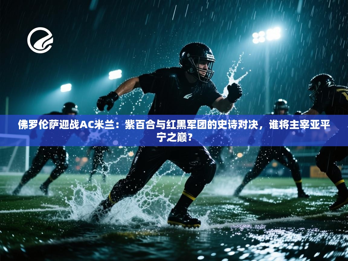 佛罗伦萨迎战AC米兰:紫百合与红黑军团的史诗对决,谁将主宰亚平宁之巅? 第1张