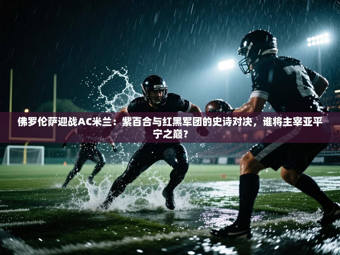 佛罗伦萨迎战AC米兰:紫百合与红黑军团的史诗对决,谁将主宰亚平宁之巅? 第2张